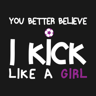 You Better Believe I Kick Like A Girl - Funny Soccer Quote T-Shirt