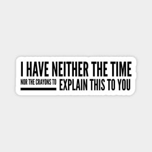 I Have Neither The Time Nor The Crayons To Explain This To You - Funny Sayings Magnet
