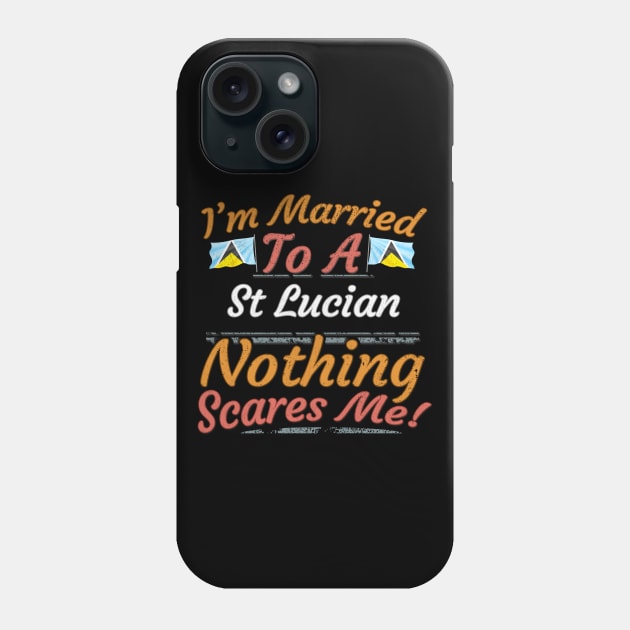 I'm Married To A St Lucian Nothing Scares Me - Gift for St Lucian From St Lucia Americas,Caribbean, Phone Case by Country Flags