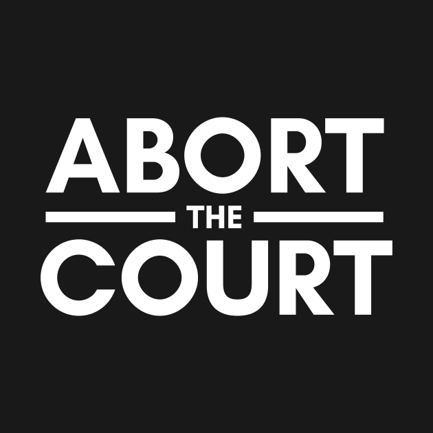 ABORT THE COURT - ABORTION RIGHTS by bluesea33