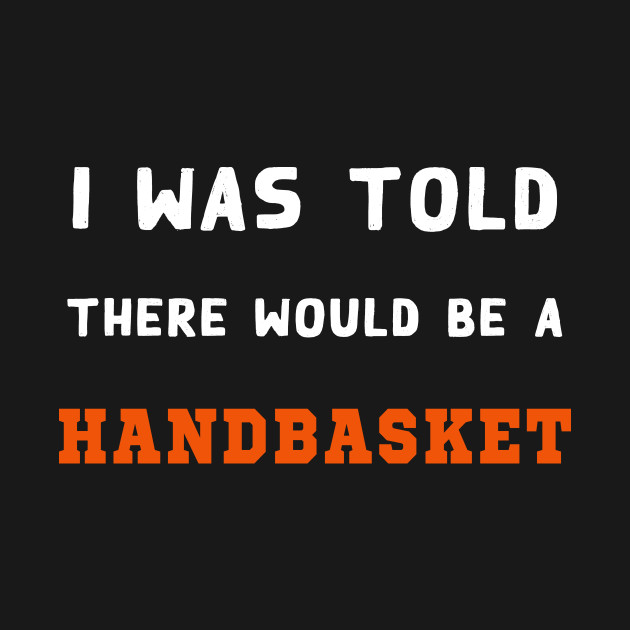 Discover I Was Told There Would Be A Handbasket - I Was Told There Would Be A Handbasket - T-Shirt