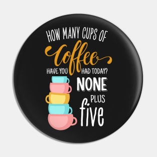 How Many Cups of Coffee Have You Had Today? None Plus Five - Black Pin