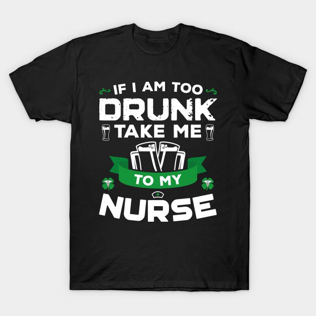 Discover If I'm Too Drunk Take Me To My Nurse St Patricks Day - If Im Too Drunk Take Me To My Nurse - T-Shirt