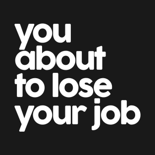 you about to lose your job T-Shirt