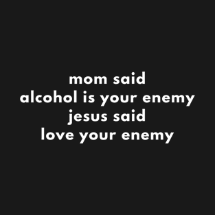 Mom Said Alcohol Is Your Enemy Jesus Said Love Your Enemy T-Shirt