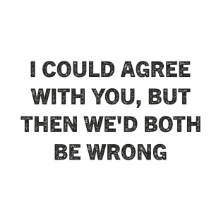 I Could Agree With You But Then We'd Both Be Wrong T-Shirt