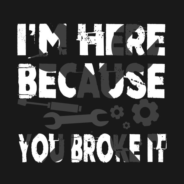 I'm Here Because You Broke It Funny Mechanic Pun by theperfectpresents