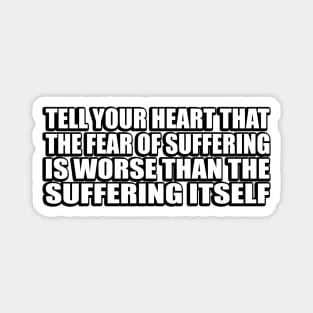 Tell your heart that the fear of suffering is worse than the suffering itself Magnet