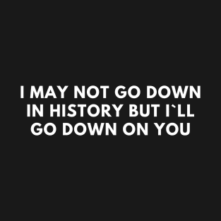 I May Not Go Down In History But I`ll Go Down On You T-Shirt