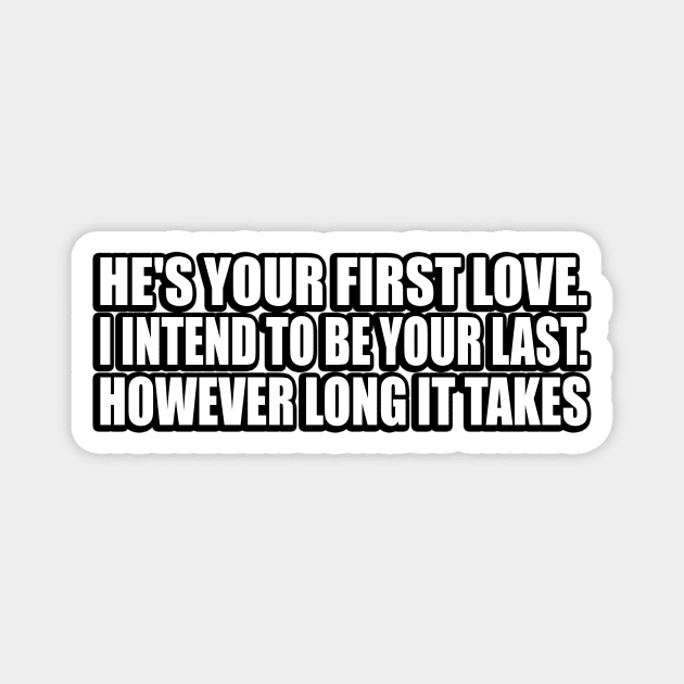 He's your first love. I intend to be your last. However long it takes Magnet by CRE4T1V1TY