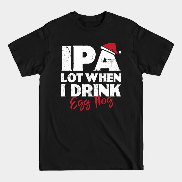 Disover IPA Lot When I Drink Egg Nog | Drinking | Ale | IPA | Stout - Funny Saying Beer - T-Shirt