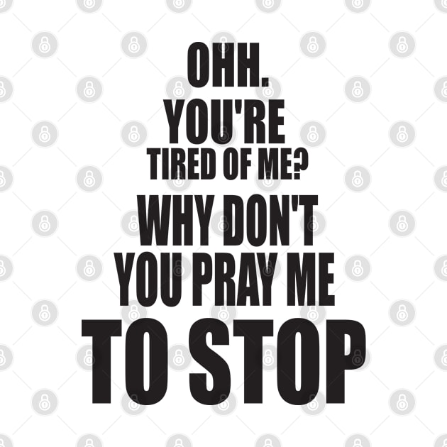 OH YOU'RE TIRED OF ME? WHY DON'T YOU PRAY ME TO STOP. FUNNY MEME by Just Simple and Awesome