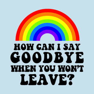 How Can I Say Goodbye When You Won't Leave T-Shirt