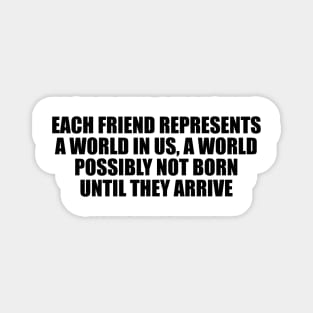 Each friend represents a world in us, a world possibly not born until they arrive Magnet