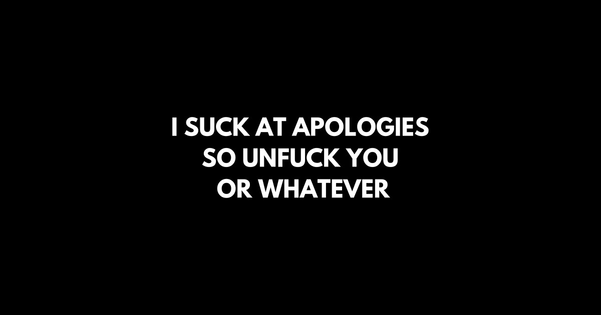 I Suck At Apologies So Unfuck You Or Whatever I Suck At Apologies