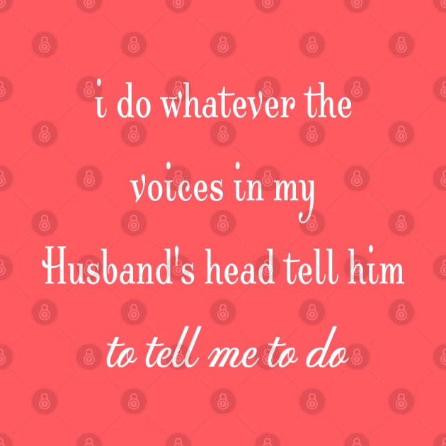 i do whatever the  voices in my husband's head tell him to tell me to do by StonedDesigner