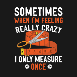 Sometimes When I’m Feeling Really Crazy I Only Measure Once Funny Sewing T-Shirt