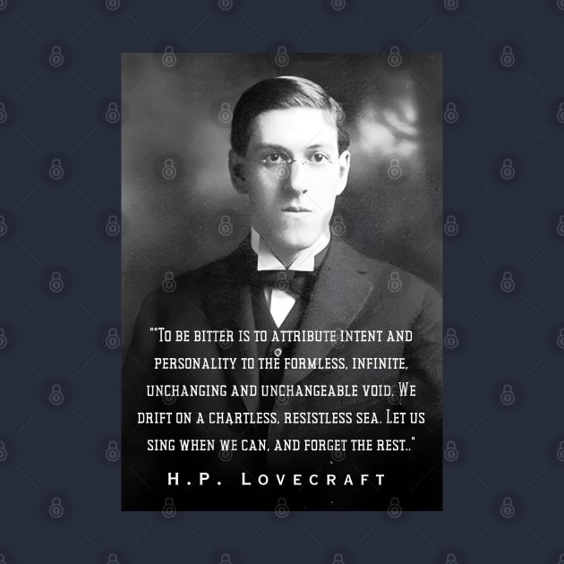 H.P. Lovecraft portrait and quote: To be bitter is to attribute intent and personality to the formless, infinite, unchanging and unchangeable void. We drift on a chartless, resistless sea. Let us sing when we can, and forget the rest.. by artbleed