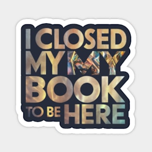 I Closed My Book To Be Here Magnet