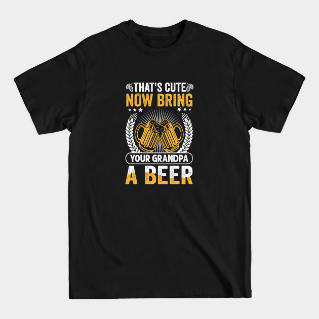 Disover That's Cute Now Bring Your Grandpa A Beer - Thats Cute Now Bring Your Grandpa A B - T-Shirt