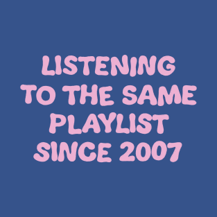 Listening To The Same Playlist Since 2007 T-Shirt