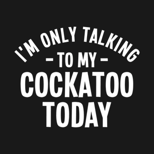 I'm Only Talking To My Cockatoo Today - Cockatoo Lover T-Shirt