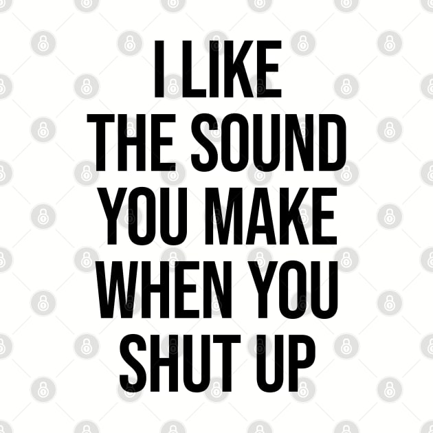 I Like The Sound You Make When You Shut Up Ver.2 - Funny Sarcastic by Burblues