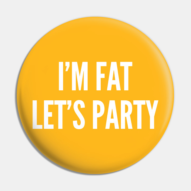I'm Fat Let's Party - Funny Culture Slogan Silly Statement - Im Fat Lets Party - Pin | TeePublic I'm Fat Let's Party - Funny Culture Slogan Silly Statement - Im Fat Lets Party - Pin | TeePublic