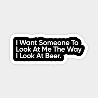 I Want Someone To Look At Me The Way I Look At Beer - Funny Quote Magnet