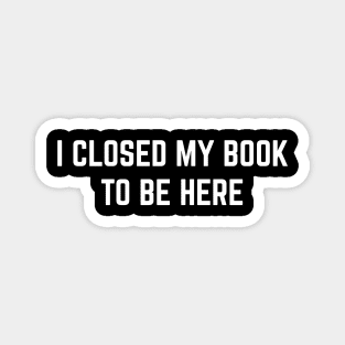 I Closed My Book To Be Here Magnet