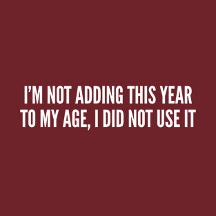 I'm Not Adding This Year To My Age T-Shirt