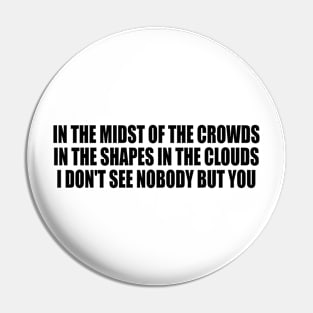 In the midst of the crowds in the shapes in the clouds I don't see nobody but you Pin