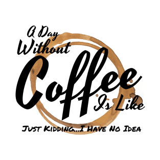 A Day Without Coffee Is Like Just Kidding I Have No Idea T-Shirt