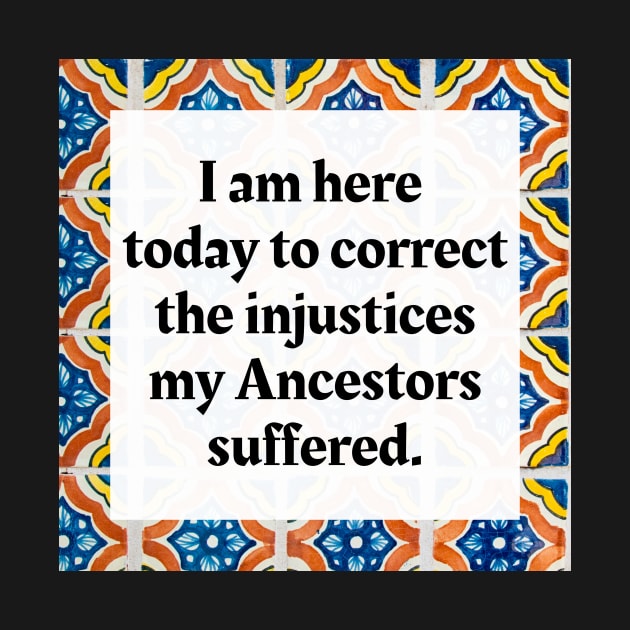 I am here today to correct the injustices my Ancestors suffered by Honoring Ancestors