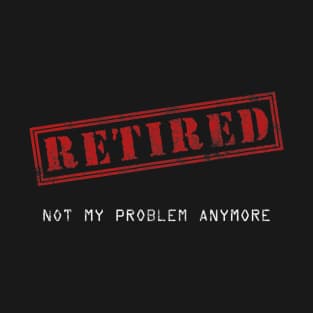 Retired Not My Problem Anymore T-Shirt