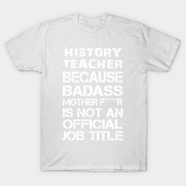 History Teacher Because Badass Mother F R Is Not An Official Job Title A T Accessories T Shirt Tj Theteejob