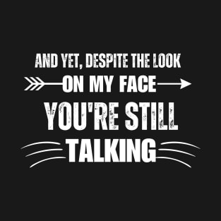 And Yet, Despite The Look On My Face, You're Still Talking. T-Shirt