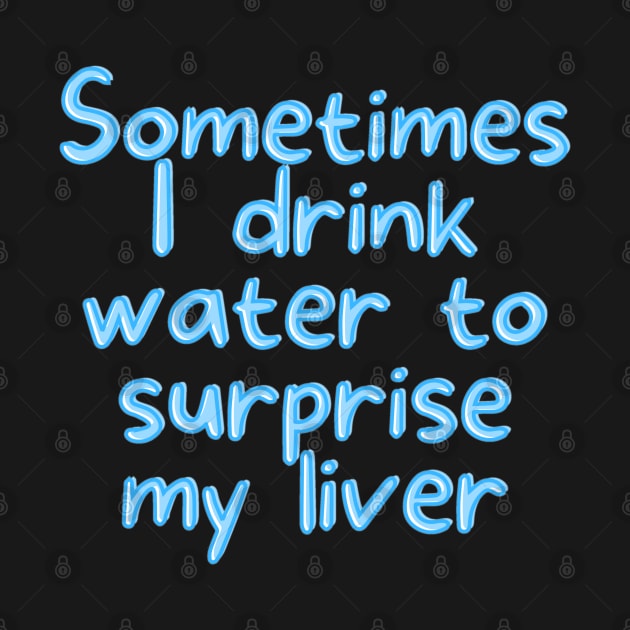 Sometimes I drink water to surprise my liver by BrewBureau