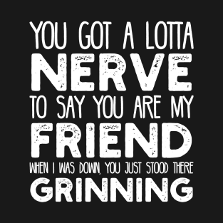 You Got a Lotta Nerve to Say You are My Friend T-Shirt