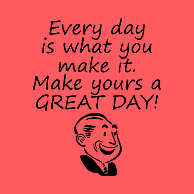 Every Day Is What You Make It Make Yours A GREAT Day! by machasting