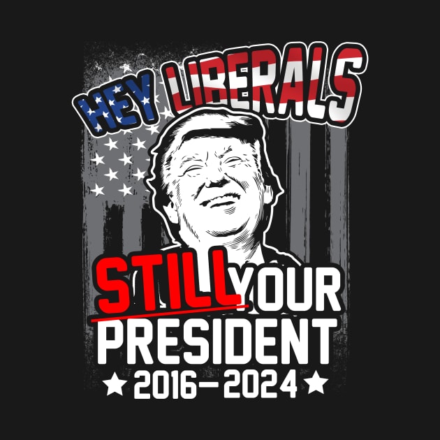 Hey Liberals! Still Your President! Trump 2016 - 2024 by thingsandthings