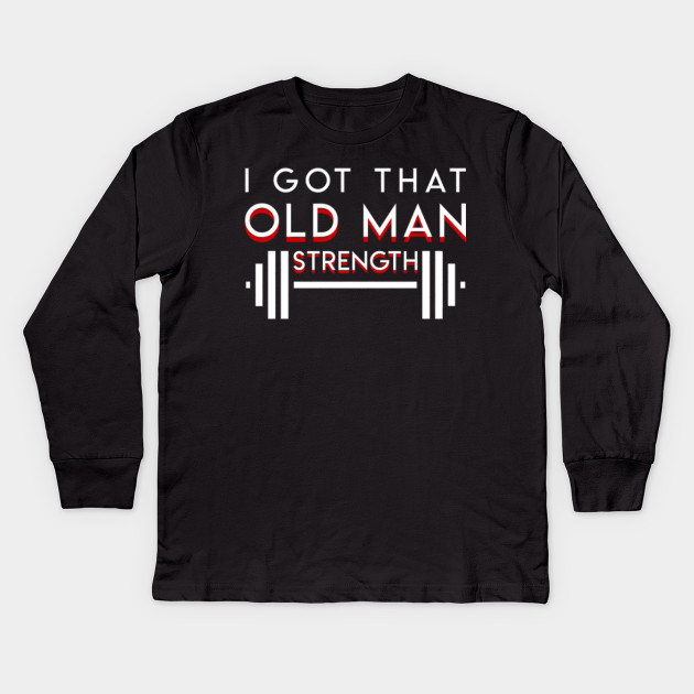 Gym Old Man I Got That Old Man Strength Funny Gym Old Man Gift Kids Long Sleeve T Shirt Teepublic