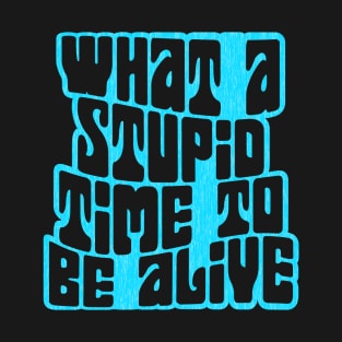 What a Stupid Time to Be Alive T-Shirt