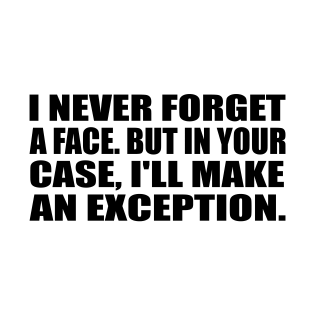 I never forget a face. But in your case, I'll make an exception by It'sMyTime