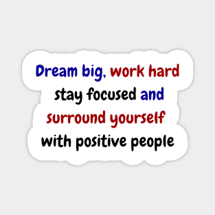 Dream big, work hard, stay focused, and surround yourself with positive people Magnet