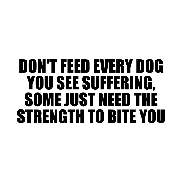 Don't feed every dog you see suffering, some just need the strength to bite you by D1FF3R3NT