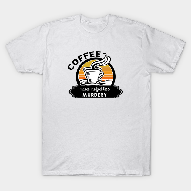 Discover Coffee makes me feel less murdery - Coffee Makes Me Feel Less Murdery - T-Shirt