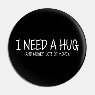 I Need A Hug. And Money. Lots Of Money. (White Text) Pin