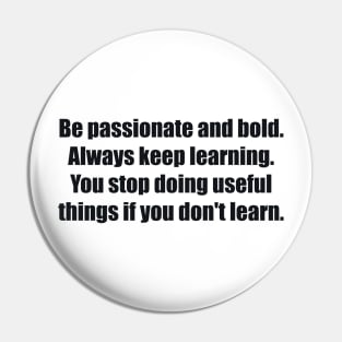 Be passionate and bold. Always keep learning. You stop doing useful things if you don't learn Pin