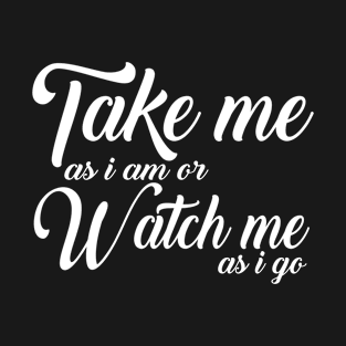 Take Me As I Am Or Watch Me As I Go T-Shirt